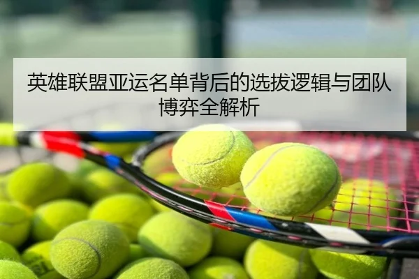 英雄联盟亚运名单背后的选拔逻辑与团队博弈全解析