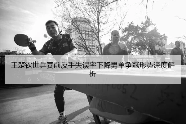 王楚钦世乒赛前反手失误率下降男单争冠形势深度解析
