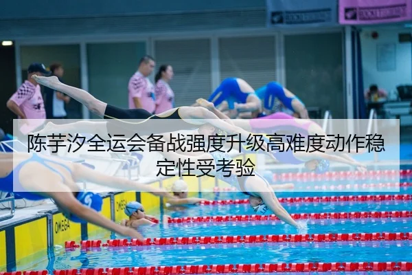 陈芋汐全运会备战强度升级高难度动作稳定性受考验