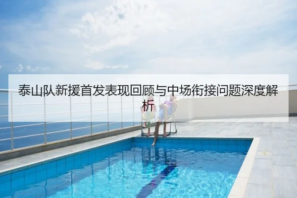 泰山队新援首发表现回顾与中场衔接问题深度解析