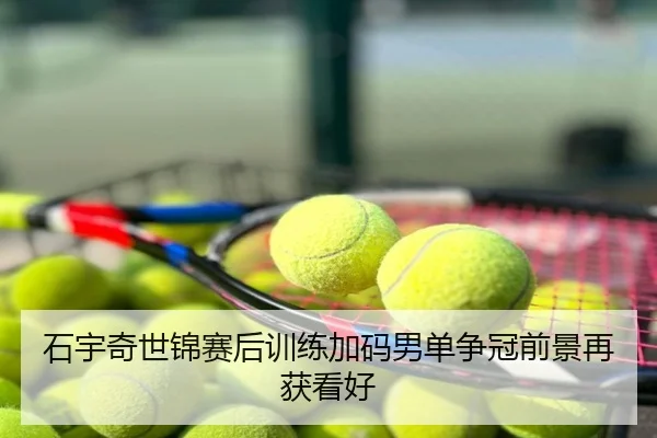 石宇奇世锦赛后训练加码男单争冠前景再获看好