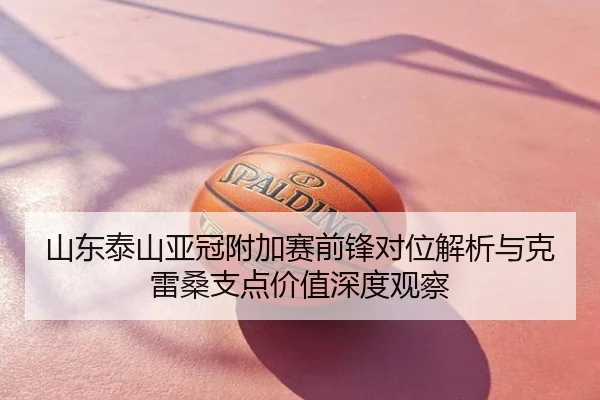 山东泰山亚冠附加赛前锋对位解析与克雷桑支点价值深度观察