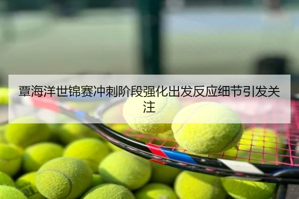 覃海洋世锦赛冲刺阶段强化出发反应细节引发关注