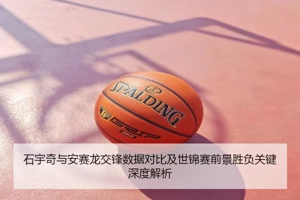石宇奇与安赛龙交锋数据对比及世锦赛前景胜负关键深度解析