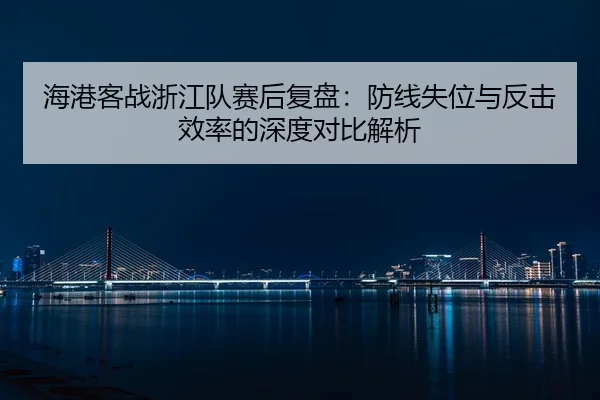 海港客战浙江队赛后复盘：防线失位与反击效率的深度对比解析