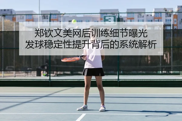 郑钦文美网后训练细节曝光 发球稳定性提升背后的系统解析