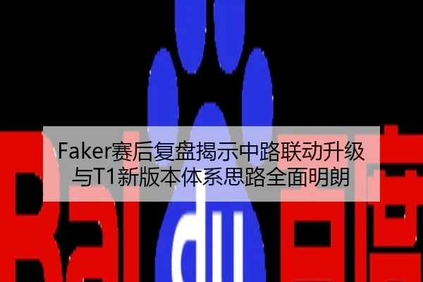Faker赛后复盘揭示中路联动升级与T1新版本体系思路全面明朗